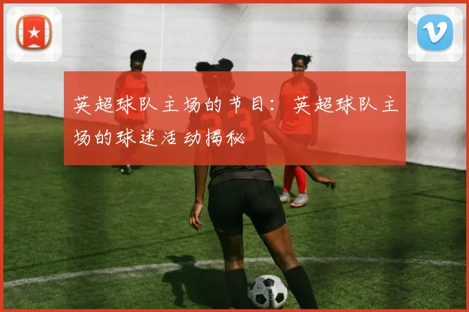 英超球队主场的节目：英超球队主场的球迷活动揭秘