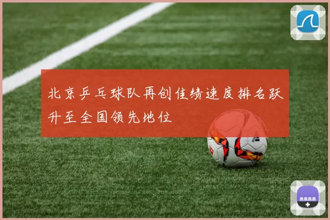 北京乒乓球队再创佳绩速度排名跃升至全国领先地位