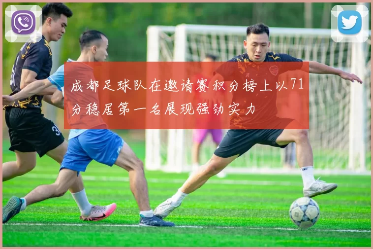 成都足球队在邀请赛积分榜上以71分稳居第一名展现强劲实力