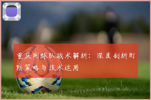 重庆网球队战术解析：深度剖析盯防策略与技术运用
