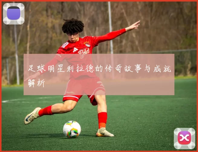 足球明星利拉德的传奇故事与成就解析