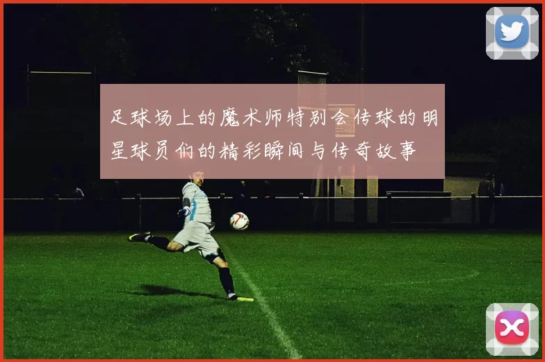 足球场上的魔术师特别会传球的明星球员们的精彩瞬间与传奇故事