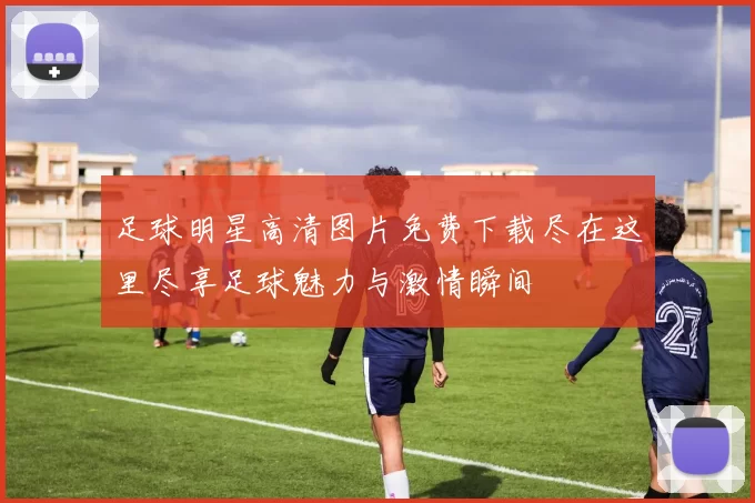 足球明星高清图片免费下载尽在这里尽享足球魅力与激情瞬间