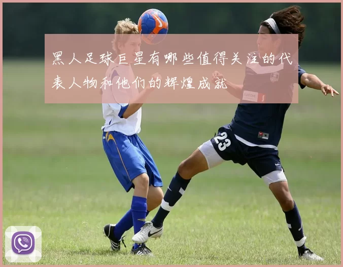 黑人足球巨星有哪些值得关注的代表人物和他们的辉煌成就
