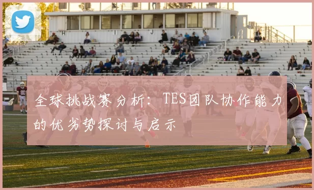 全球挑战赛分析：TES团队协作能力的优劣势探讨与启示
