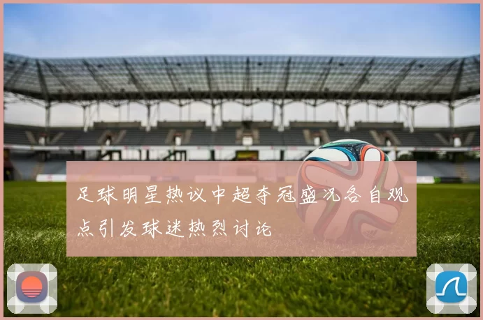 足球明星热议中超夺冠盛况各自观点引发球迷热烈讨论