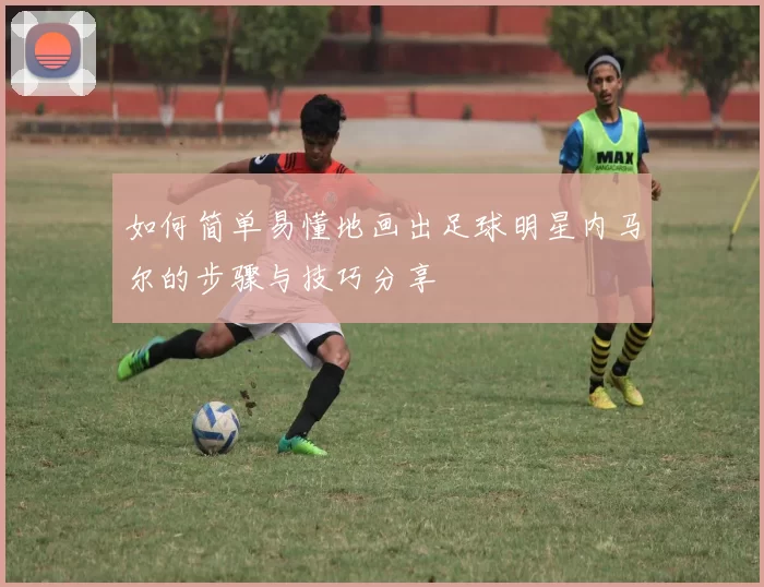如何简单易懂地画出足球明星内马尔的步骤与技巧分享