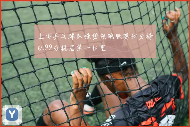 上海乒乓球队强势领跑联赛积分榜以99分稳居第一位置