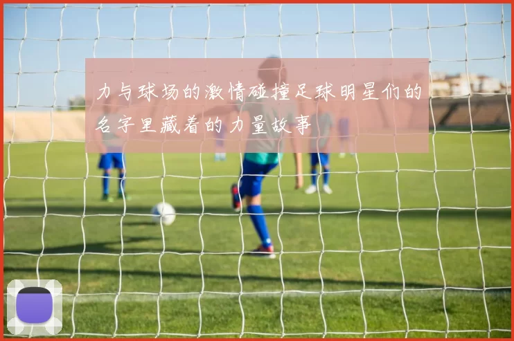 力与球场的激情碰撞足球明星们的名字里藏着的力量故事