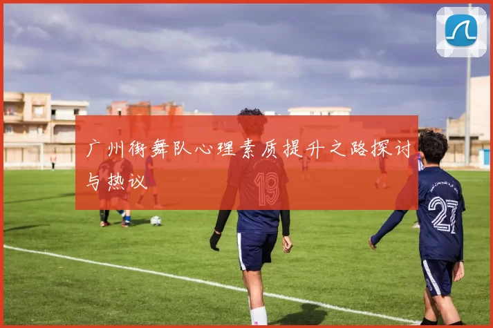 广州街舞队心理素质提升之路探讨与热议