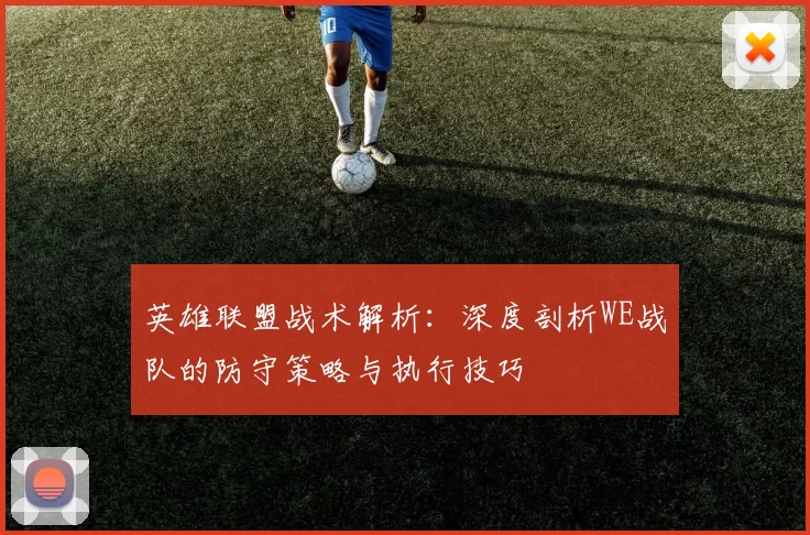 英雄联盟战术解析：深度剖析WE战队的防守策略与执行技巧