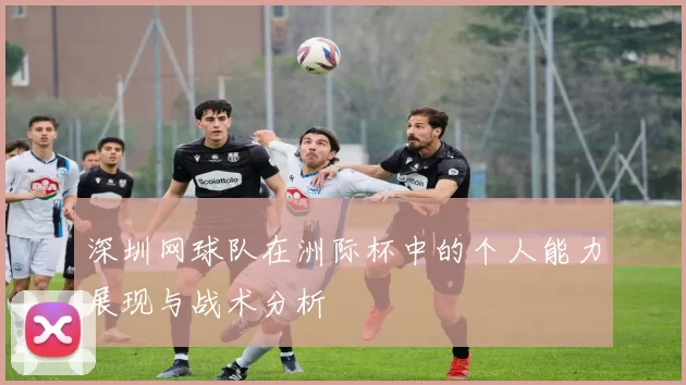 深圳网球队在洲际杯中的个人能力展现与战术分析