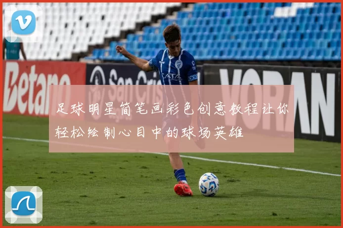 足球明星简笔画彩色创意教程让你轻松绘制心目中的球场英雄