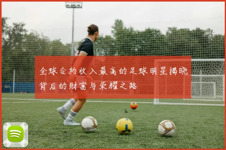 全球合约收入最高的足球明星揭晓背后的财富与荣耀之路