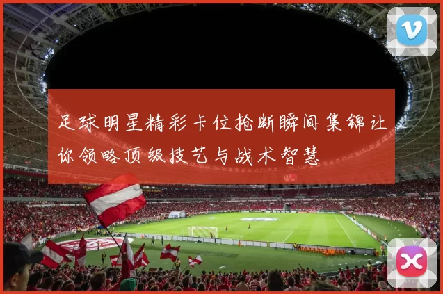 足球明星精彩卡位抢断瞬间集锦让你领略顶级技艺与战术智慧