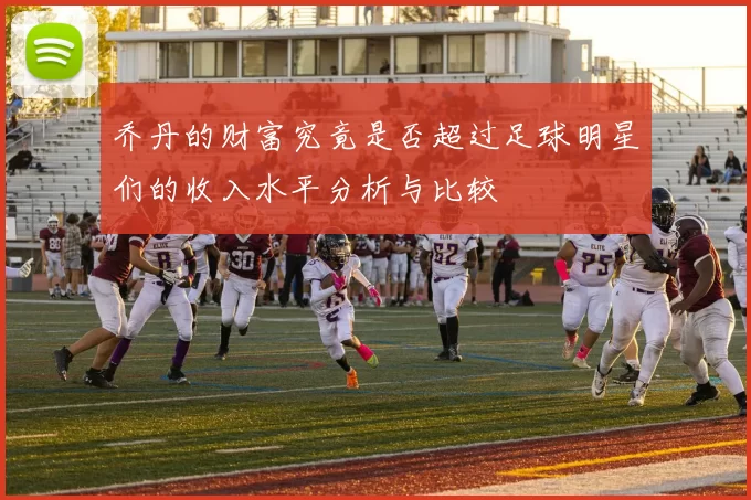乔丹的财富究竟是否超过足球明星们的收入水平分析与比较