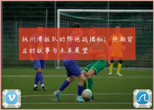 杭州滑板队的阵地战揭秘：热潮背后的故事与未来展望