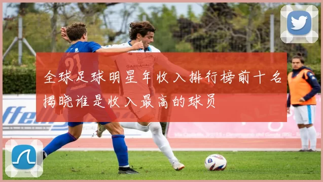 全球足球明星年收入排行榜前十名揭晓谁是收入最高的球员