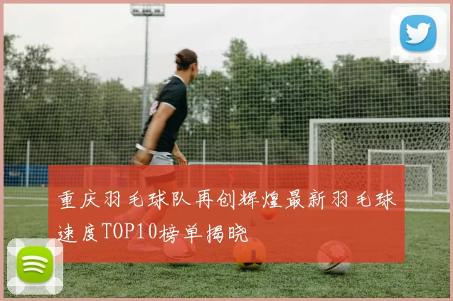 重庆羽毛球队再创辉煌最新羽毛球速度TOP10榜单揭晓