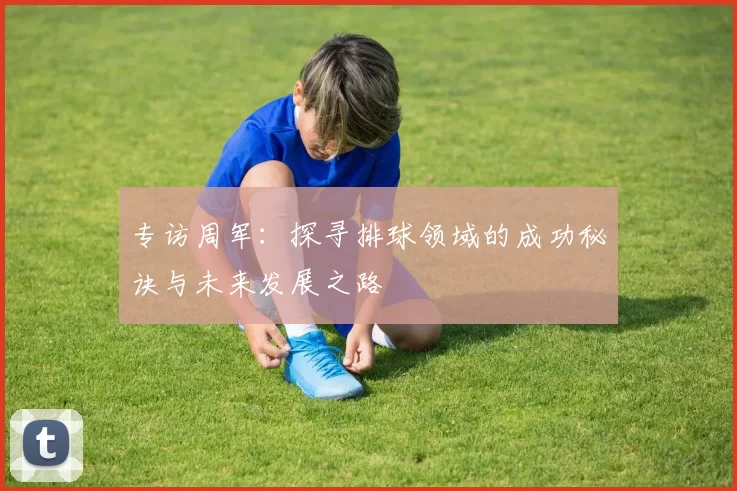 专访周军：探寻排球领域的成功秘诀与未来发展之路