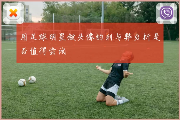 用足球明星做头像的利与弊分析是否值得尝试