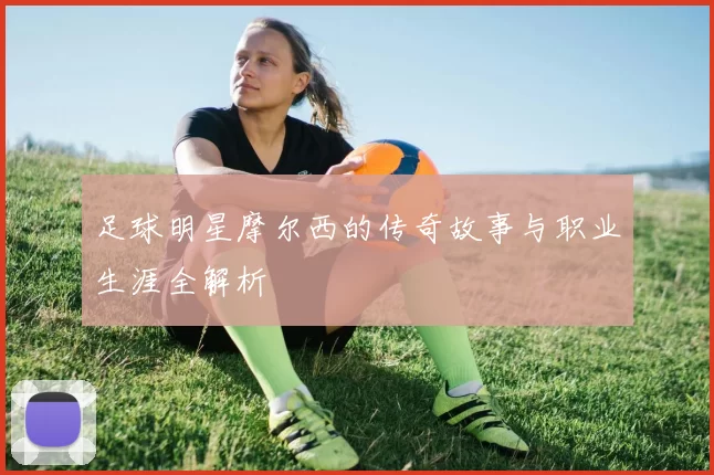 足球明星摩尔西的传奇故事与职业生涯全解析
