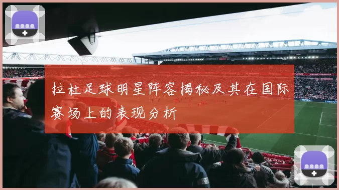 拉杜足球明星阵容揭秘及其在国际赛场上的表现分析