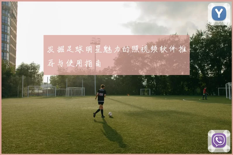 发掘足球明星魅力的照视频软件推荐与使用指南