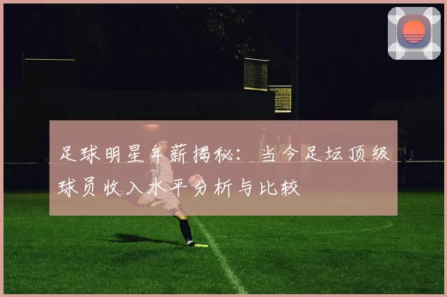 足球明星年薪揭秘：当今足坛顶级球员收入水平分析与比较