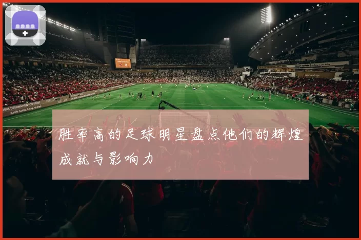 胜率高的足球明星盘点他们的辉煌成就与影响力